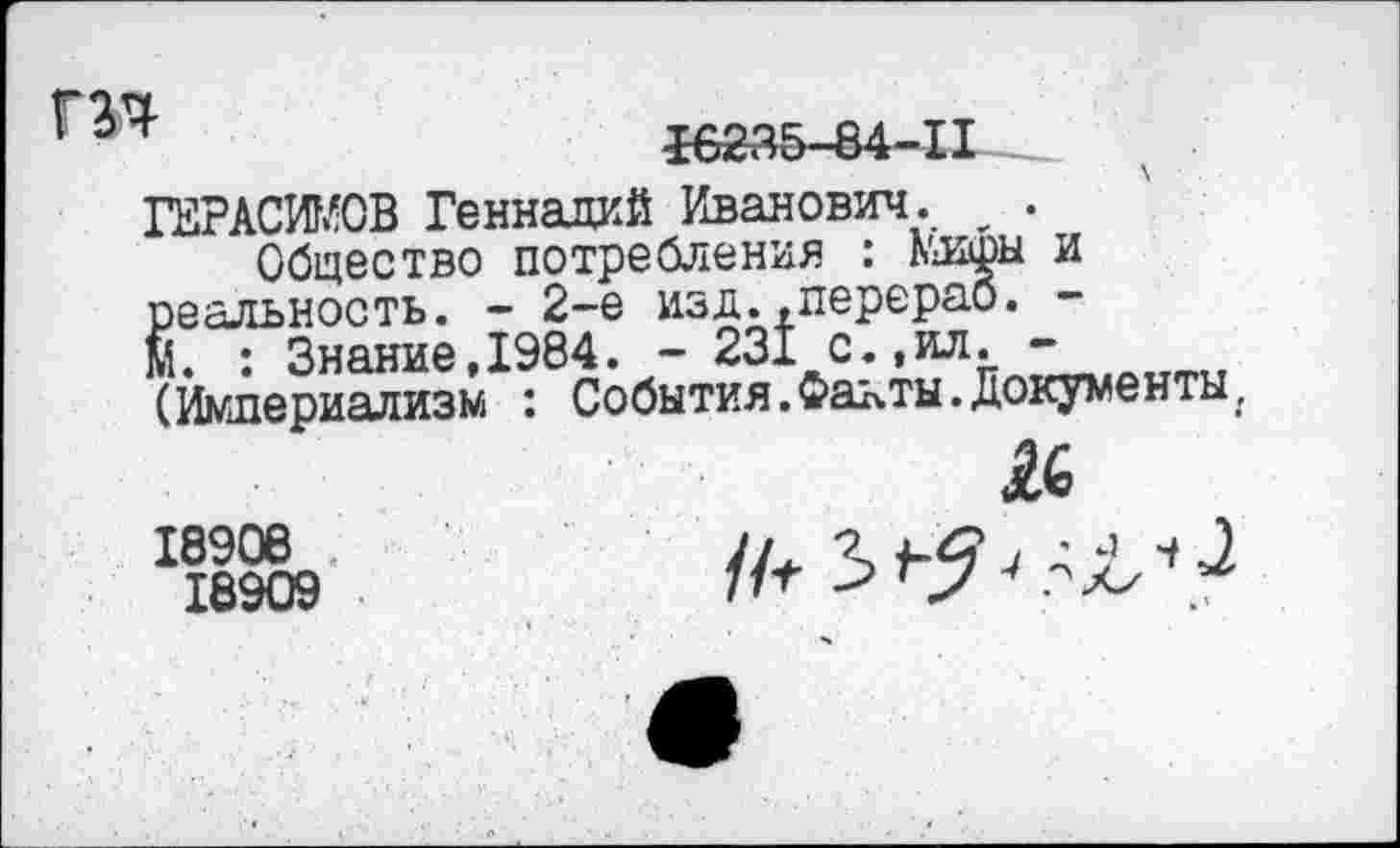 ﻿г	16235-84-11
ГЕРАСИМОВ Геннадий Иванович. _ .
Общество потребления : Мифы и реальность. - 2-е изд..перераб. -1 : Знание,1984. - 231 с.,ил. -(Империализм : События.Факты.документы.